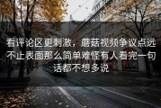 看评论区更刺激，蘑菇视频争议点远不止表面那么简单难怪有人看完一句话都不想多说