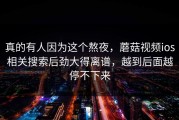 真的有人因为这个熬夜，蘑菇视频ios相关搜索后劲大得离谱，越到后面越停不下来