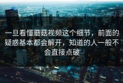 一旦看懂蘑菇视频这个细节，前面的疑惑基本都会解开，知道的人一般不会直接点破
