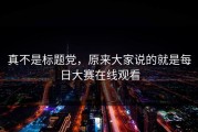 真不是标题党，原来大家说的就是每日大赛在线观看