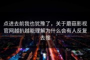 点进去前我也犹豫了，关于蘑菇影视官网越扒越能理解为什么会有人反复去搜