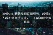 被低估的蘑菇视频官网细节，越懂的人越不会直接说破，一不留神就会理解错