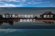 每日大赛ai背后那层窗户纸，被这次直接捅开了