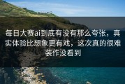 每日大赛ai到底有没有那么夸张，真实体验比想象更有戏，这次真的很难装作没看到