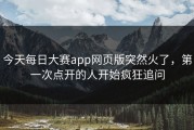 今天每日大赛app网页版突然火了，第一次点开的人开始疯狂追问