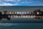 这一回每日大赛吃瓜突然火了，第一次点开的人开始疯狂追问