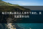 每日大赛ai真正让人停不下来的，其实是更新动向