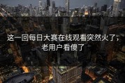 这一回每日大赛在线观看突然火了，老用户看傻了