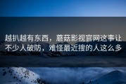 越扒越有东西，蘑菇影视官网这事让不少人破防，难怪最近搜的人这么多