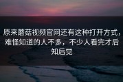 原来蘑菇视频官网还有这种打开方式，难怪知道的人不多，不少人看完才后知后觉