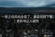 一夜之间风向全变了，蘑菇视频下载，意外地让人破防
