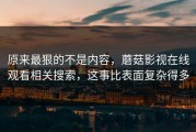 原来最狠的不是内容，蘑菇影视在线观看相关搜索，这事比表面复杂得多