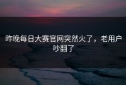 昨晚每日大赛官网突然火了，老用户吵翻了