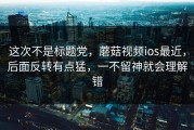 这次不是标题党，蘑菇视频ios最近，后面反转有点猛，一不留神就会理解错