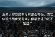 反差大赛到底有没有那么夸张，真实体验比想象更有戏，但最意外的还不是这个