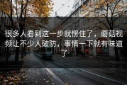 很多人看到这一步就愣住了，蘑菇视频让不少人破防，事情一下就有味道了