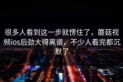 很多人看到这一步就愣住了，蘑菇视频ios后劲大得离谱，不少人看完都沉默了