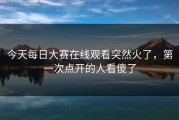 今天每日大赛在线观看突然火了，第一次点开的人看傻了