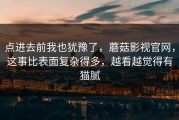 点进去前我也犹豫了，蘑菇影视官网，这事比表面复杂得多，越看越觉得有猫腻