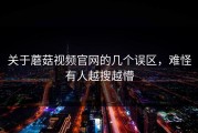关于蘑菇视频官网的几个误区，难怪有人越搜越懵