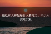 最近有人聊起每日大赛吃瓜，不少人突然沉默