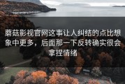 蘑菇影视官网这事让人纠结的点比想象中更多，后面那一下反转确实很会拿捏情绪