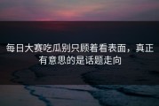 每日大赛吃瓜别只顾着看表面，真正有意思的是话题走向