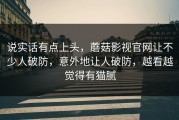 说实话有点上头，蘑菇影视官网让不少人破防，意外地让人破防，越看越觉得有猫腻