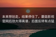 本来想划走，结果停住了，蘑菇影视官网后劲大得离谱，后面反转有点猛