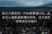 每日大赛官网一开始像普通讨论，后来怎么越看越像爆料现场，这次真的很难装作没看到