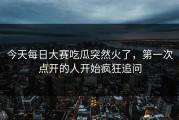 今天每日大赛吃瓜突然火了，第一次点开的人开始疯狂追问