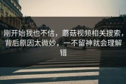刚开始我也不信，蘑菇视频相关搜索，背后原因太微妙，一不留神就会理解错