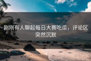 刚刚有人聊起每日大赛吃瓜，评论区突然沉默