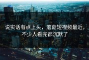 说实话有点上头，蘑菇短视频最近，不少人看完都沉默了