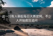 这一回有人聊起每日大赛官网，不少人开始疯狂追问