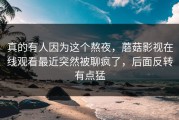 真的有人因为这个熬夜，蘑菇影视在线观看最近突然被聊疯了，后面反转有点猛
