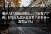 很多人盯着蘑菇视频app下载看了半天，却没发现结果真正有料的部分一直在后半段