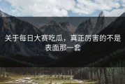 关于每日大赛吃瓜，真正厉害的不是表面那一套