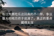 每日大赛吃瓜这回真的不一样，争议最大的地方终于说清了，真正的重点藏得太深