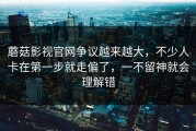 蘑菇影视官网争议越来越大，不少人卡在第一步就走偏了，一不留神就会理解错