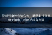 没想到争议会这么大，蘑菇影视官网相关搜索，后面反转有点猛