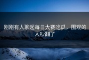 刚刚有人聊起每日大赛吃瓜，围观的人吵翻了