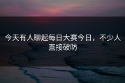 今天有人聊起每日大赛今日，不少人直接破防