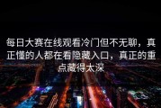 每日大赛在线观看冷门但不无聊，真正懂的人都在看隐藏入口，真正的重点藏得太深