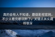真的会有人不知道，蘑菇影视官网，不少人看完都沉默了，关键点其实藏得很深