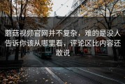 蘑菇视频官网并不复杂，难的是没人告诉你该从哪里看，评论区比内容还敢说