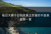 每日大赛今日到底真正厉害的不是表面那一套