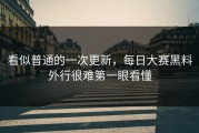 看似普通的一次更新，每日大赛黑料外行很难第一眼看懂