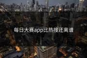每日大赛app比热搜还离谱