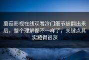 蘑菇影视在线观看冷门细节被翻出来后，整个理解都不一样了，关键点其实藏得很深